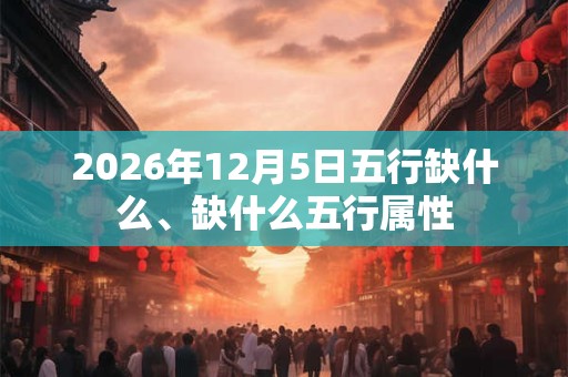 2026年12月5日五行缺什么、缺什么五行属性