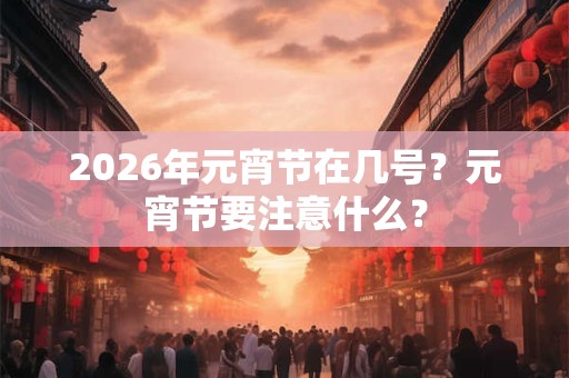2026年元宵节在几号？元宵节要注意什么？