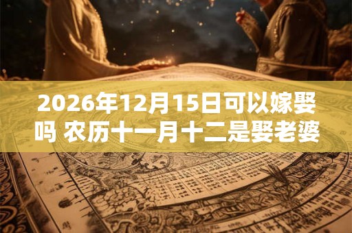 2026年12月15日可以嫁娶吗 农历十一月十二是娶老婆好日子吗