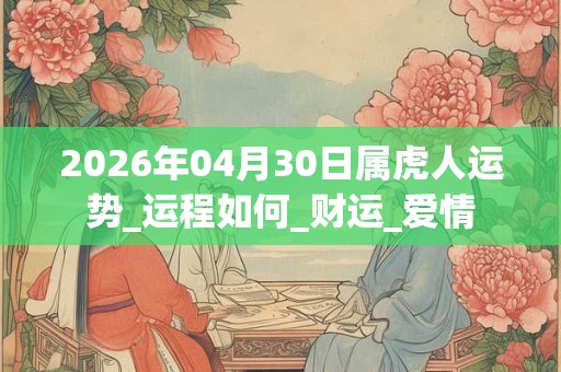 2026年04月30日属虎人运势_运程如何_财运_爱情 2026年04月30日属虎人运势_运程如何_财运_爱情
