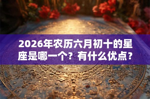 2026年农历六月初十的星座是哪一个？有什么优点？