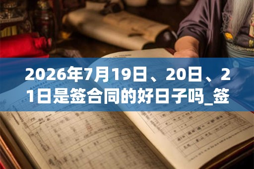 2026年7月19日、20日、21日是签合同的好日子吗_签合同可以吗 2026年7月19日、20日、21日是签合同的好日子吗_签合同可以吗