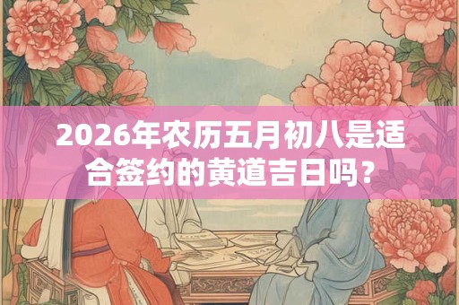 2026年农历五月初八是适合签约的黄道吉日吗？
