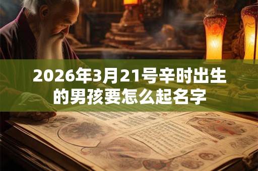 2026年3月21号辛时出生的男孩要怎么起名字 2026年3月21号辛时出生的男孩要怎么起名字