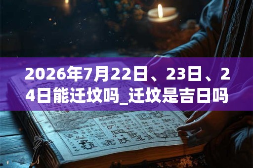 2026年7月22日、23日、24日能迁坟吗_迁坟是吉日吗 2026年7月22日、23日、24日能迁坟吗_迁坟是吉日吗