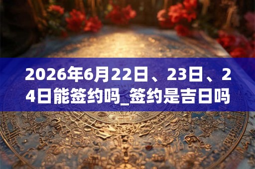 2026年6月22日、23日、24日能签约吗_签约是吉日吗 2026年6月22日、23日、24日能签约吗_签约是吉日吗