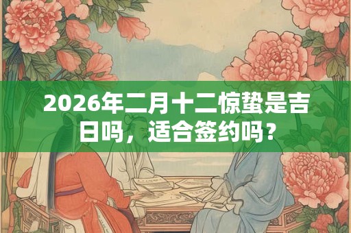 2026年二月十二惊蛰是吉日吗,适合签约吗? 2026年二月十二惊蛰是吉日吗,适合签约吗?