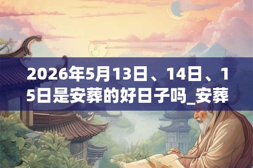 2026年5月13日、14日、15日是安葬的好日子吗_安葬可以吗 2026年5月13日、14日、15日是安葬的好日子吗_安葬可以吗