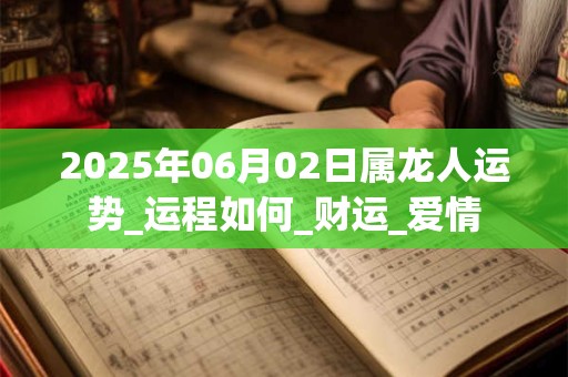 2025年06月02日属龙人运势_运程如何_财运_爱情 2025年06月02日属龙人运势_运程如何_财运_爱情