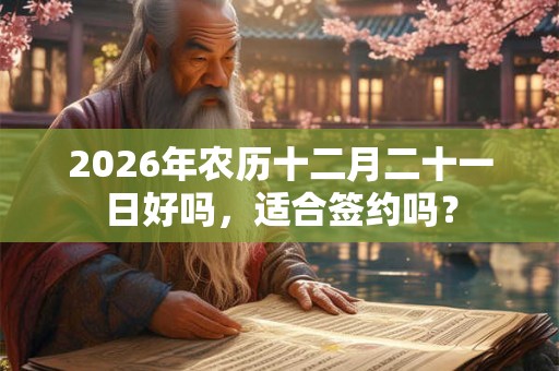 2026年农历十二月二十一日好吗，适合签约吗？