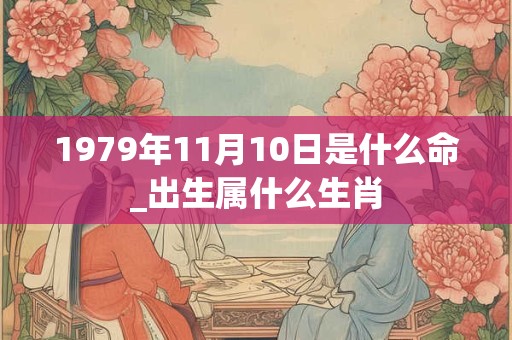 1979年11月10日是什么命_出生属什么生肖 1979年11月10日是什么命_出生属什么生肖