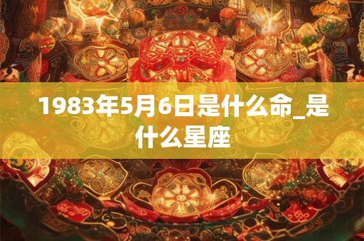 1983年5月6日是什么命_是什么星座 1983年5月6日是什么命_是什么星座