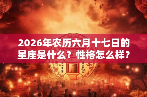2026年农历六月十七日的星座是什么?性格怎么样? 2026年农历六月十七日的星座是什么?性格怎么样?
