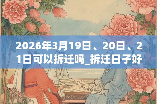 2026年3月19日、20日、21日可以拆迁吗_拆迁日子好吗 2026年3月19日、20日、21日可以拆迁吗_拆迁日子好吗