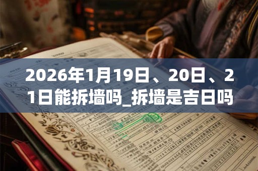 2026年1月19日、20日、21日能拆墙吗_拆墙是吉日吗 2026年1月19日、20日、21日能拆墙吗_拆墙是吉日吗