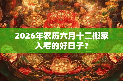 2026年农历六月十二搬家入宅的好日子？