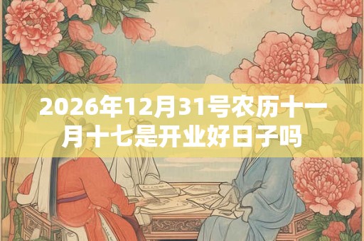 2026年12月31号农历十一月十七是开业好日子吗