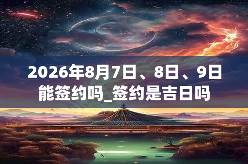 2026年8月7日、8日、9日能签约吗_签约是吉日吗