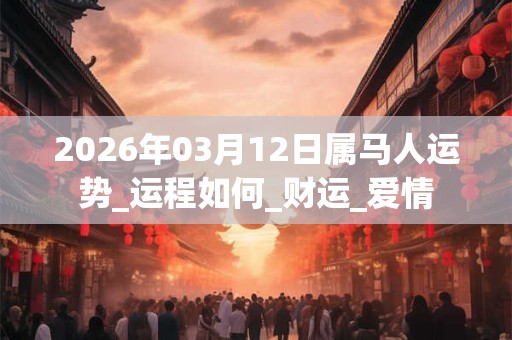 2026年03月12日属马人运势_运程如何_财运_爱情 2026年03月12日属马人运势_运程如何_财运_爱情