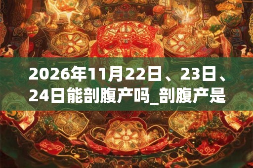 2026年11月22日、23日、24日能剖腹产吗_剖腹产是吉日吗 2026年11月22日、23日、24日能剖腹产吗_剖腹产是吉日吗