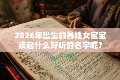 2026年出生的易姓女宝宝该起什么好听的名字呢? 2026年出生的易姓女宝宝该起什么好听的名字呢?