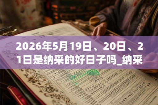 2026年5月19日、20日、21日是纳采的好日子吗_纳采可以吗 2026年5月19日、20日、21日是纳采的好日子吗_纳采可以吗
