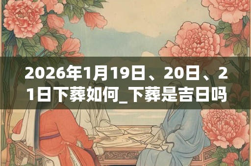 2026年1月19日、20日、21日下葬如何_下葬是吉日吗 2026年1月19日、20日、21日下葬如何_下葬是吉日吗