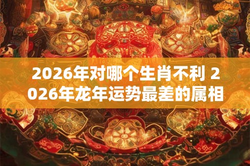 2026年对哪个生肖不利 2026年龙年运势最差的属相 2026年对哪个生肖不利 2026年龙年运势最差的属相