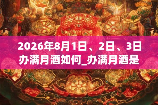 2026年8月1日、2日、3日办满月酒如何_办满月酒是吉日吗