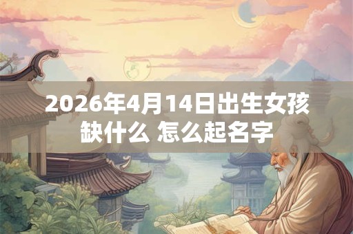 2026年4月14日出生女孩缺什么 怎么起名字 2026年4月14日出生女孩缺什么 怎么起名字