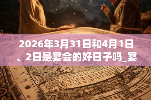 2026年3月31日和4月1日、2日是宴会的好日子吗_宴会可以吗 2026年3月31日和4月1日、2日是宴会的好日子吗_宴会可以吗