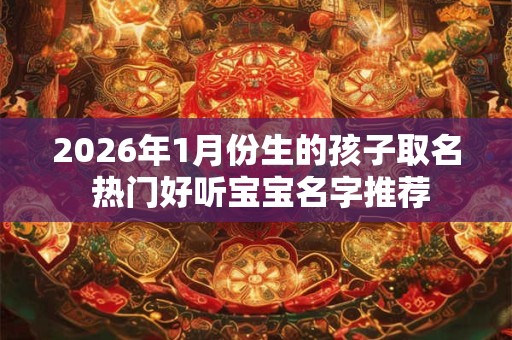 2026年1月份生的孩子取名 热门好听宝宝名字推荐 2026年1月份生的孩子取名 热门好听宝宝名字推荐