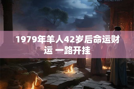 1979年羊人42岁后命运财运 一路开挂