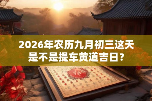 2026年农历九月初三这天是不是提车黄道吉日? 2026年农历九月初三这天是不是提车黄道吉日?