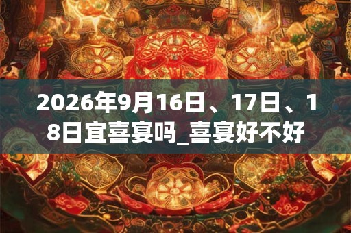 2026年9月16日、17日、18日宜喜宴吗_喜宴好不好