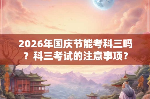 2026年国庆节能考科三吗?科三考试的注意事项? 2026年国庆节能考科三吗?科三考试的注意事项?