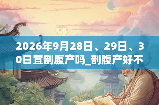 2026年9月28日、29日、30日宜剖腹产吗_剖腹产好不好 2026年9月28日、29日、30日宜剖腹产吗_剖腹产好不好