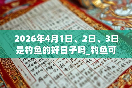 2026年4月1日、2日、3日是钓鱼的好日子吗_钓鱼可以吗 2026年4月1日、2日、3日是钓鱼的好日子吗_钓鱼可以吗