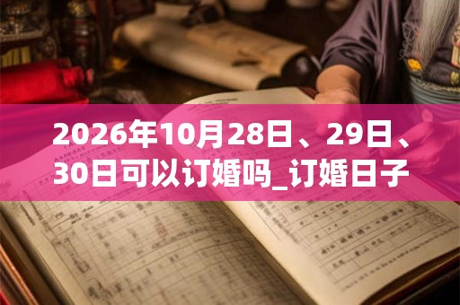 2026年10月28日、29日、30日可以订婚吗_订婚日子好吗 2026年10月28日、29日、30日可以订婚吗_订婚日子好吗