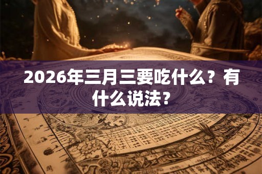 2026年三月三要吃什么?有什么说法? 2026年三月三要吃什么?有什么说法?