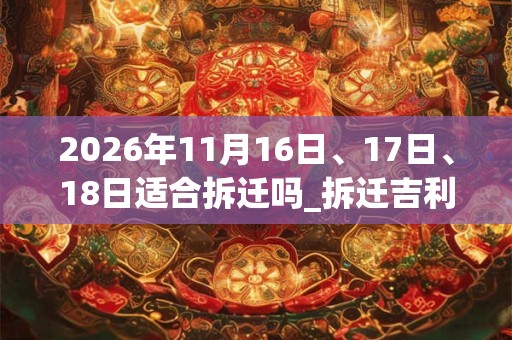 2026年11月16日、17日、18日适合拆迁吗_拆迁吉利吗