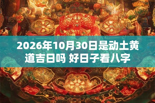 2026年10月30日是动土黄道吉日吗 好日子看八字 2026年10月30日是动土黄道吉日吗 好日子看八字