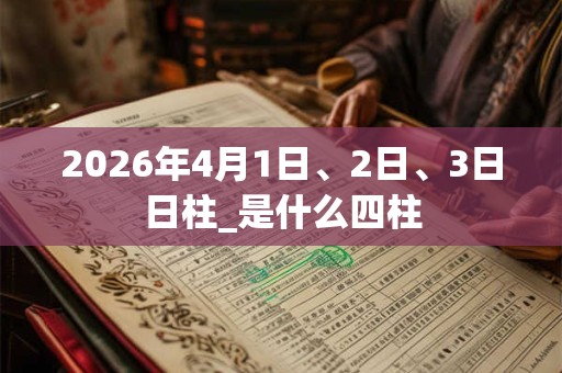 2026年4月1日、2日、3日日柱_是什么四柱 2026年4月1日、2日、3日日柱_是什么四柱