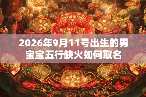 2026年9月11号出生的男宝宝五行缺火如何取名