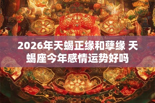 2026年天蝎正缘和孽缘 天蝎座今年感情运势好吗