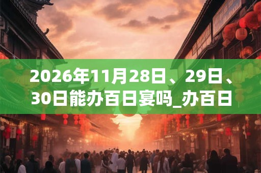 2026年11月28日、29日、30日能办百日宴吗_办百日宴是吉日吗 2026年11月28日、29日、30日能办百日宴吗_办百日宴是吉日吗