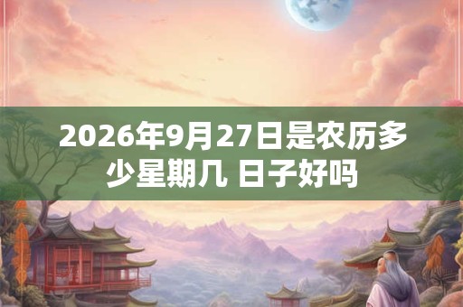 2026年9月27日是农历多少星期几 日子好吗 2026年9月27日是农历多少星期几 日子好吗