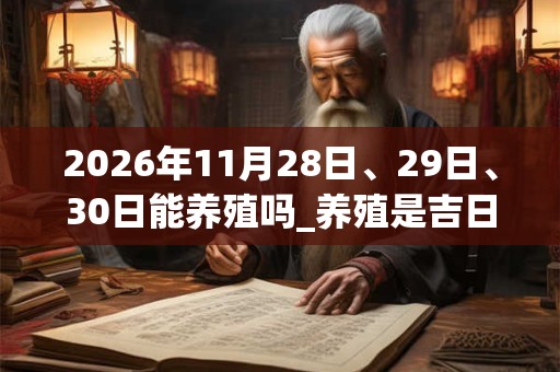 2026年11月28日、29日、30日能养殖吗_养殖是吉日吗 2026年11月28日、29日、30日能养殖吗_养殖是吉日吗