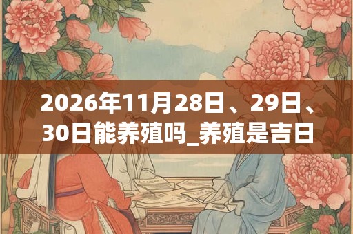 2026年11月28日、29日、30日能养殖吗_养殖是吉日吗