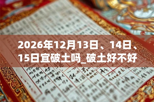 2026年12月13日、14日、15日宜破土吗_破土好不好 2026年12月13日、14日、15日宜破土吗_破土好不好